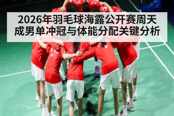 2026年羽毛球海露公开赛周天成男单冲冠与体能分配关键分析