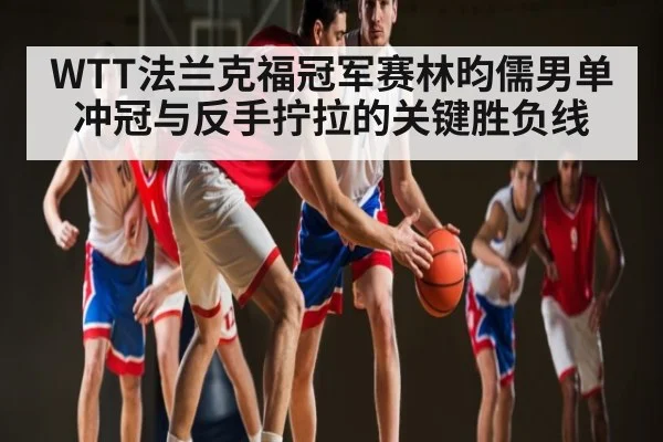 WTT法兰克福冠军赛林昀儒男单冲冠与反手拧拉的关键胜负线