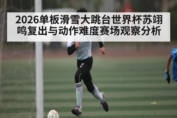 2026单板滑雪大跳台世界杯苏翊鸣复出与动作难度赛场观察分析